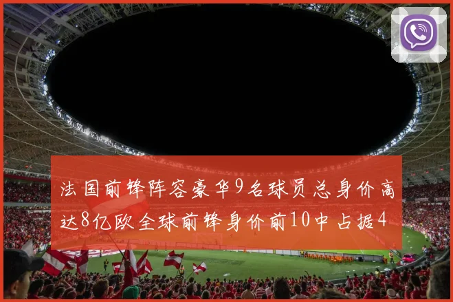 法国前锋阵容豪华9名球员总身价高达8亿欧全球前锋身价前10中占据4席