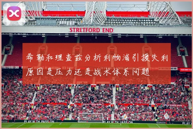 希勒和理查兹分析利物浦引援失利原因是压力还是战术体系问题