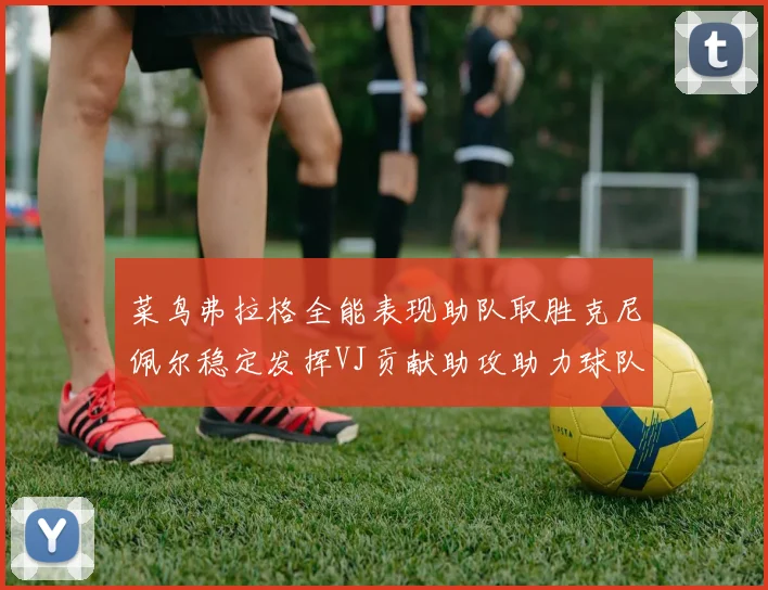 菜鸟弗拉格全能表现助队取胜克尼佩尔稳定发挥VJ贡献助攻助力球队进攻