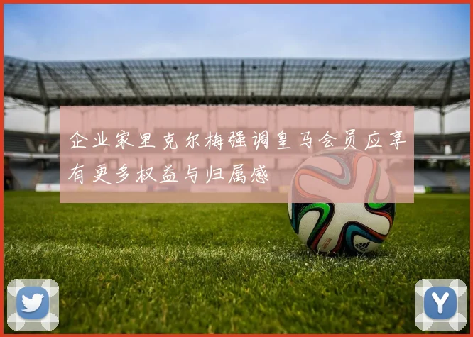企业家里克尔梅强调皇马会员应享有更多权益与归属感